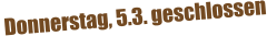 Donnerstag, 5.3. geschlossen