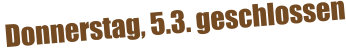 Donnerstag, 5.3. geschlossen